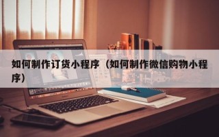 克拉玛依如何制作订货小程序（如何制作微信购物小程序）