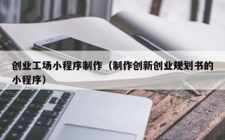 克拉玛依创业工场小程序制作（制作创新创业规划书的小程序）
