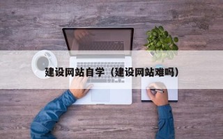 克拉玛依建设网站自学（建设网站难吗）