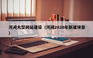 克拉玛依河间大型网站建设（河间2020年新建项目）