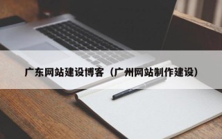 克拉玛依广东网站建设博客（广州网站制作建设）