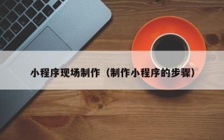 克拉玛依小程序现场制作（制作小程序的步骤）