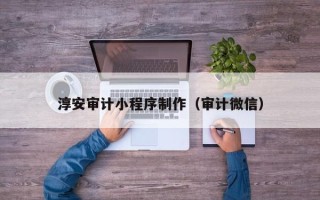 克拉玛依淳安审计小程序制作（审计微信）