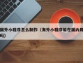 克拉玛依国外小程序怎么制作（海外小程序能在国内用吗）