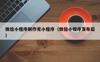 克拉玛依微信小程序制作完小程序（微信小程序发布后）