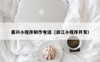 克拉玛依嘉兴小程序制作电话（浙江小程序开发）