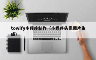 克拉玛依towify小程序制作（小程序头像图片生成）
