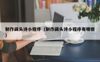 克拉玛依制作藏头诗小程序（制作藏头诗小程序有哪些）