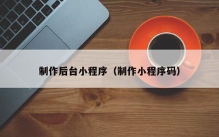 克拉玛依制作后台小程序（制作小程序码）