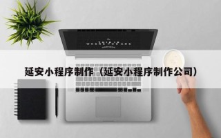 克拉玛依延安小程序制作（延安小程序制作公司）