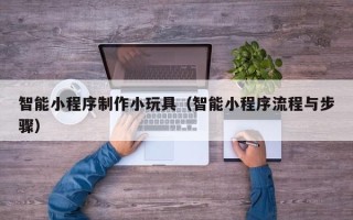 克拉玛依智能小程序制作小玩具（智能小程序流程与步骤）