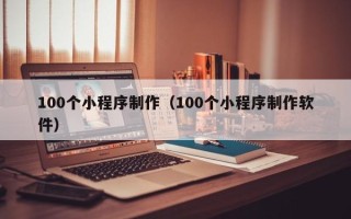克拉玛依100个小程序制作（100个小程序制作软件）