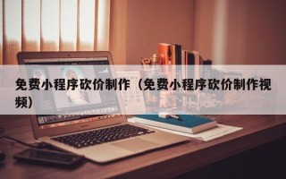 克拉玛依免费小程序砍价制作（免费小程序砍价制作视频）